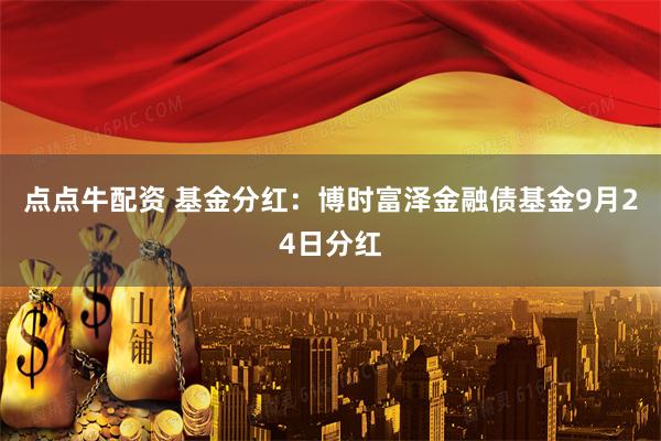 点点牛配资 基金分红：博时富泽金融债基金9月24日分红