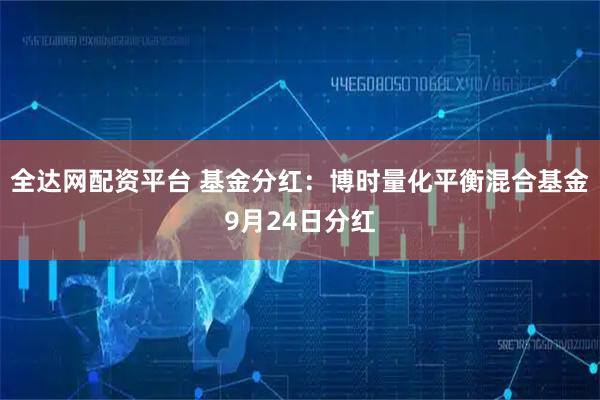 全达网配资平台 基金分红：博时量化平衡混合基金9月24日分红