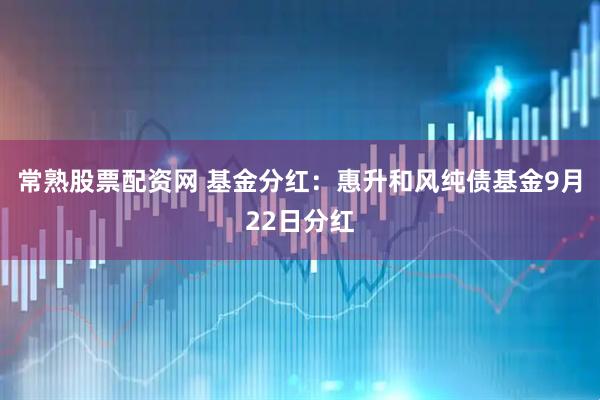 常熟股票配资网 基金分红：惠升和风纯债基金9月22日分红