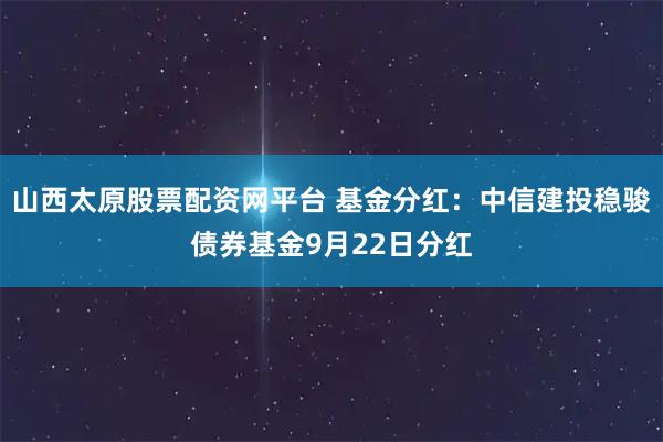 山西太原股票配资网平台 基金分红：中信建投稳骏债券基金9月22日分红