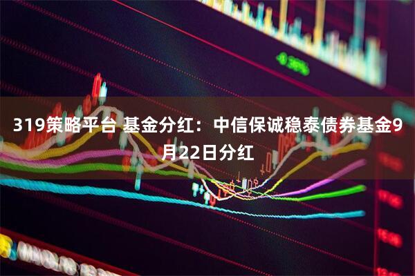 319策略平台 基金分红：中信保诚稳泰债券基金9月22日分红