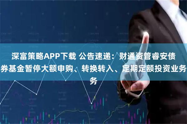 深富策略APP下载 公告速递：财通资管睿安债券基金暂停大额申购、转换转入、定期定额投资业务