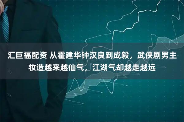 汇巨福配资 从霍建华钟汉良到成毅，武侠剧男主妆造越来越仙气，江湖气却越走越远