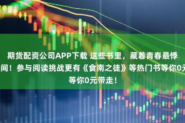 期货配资公司APP下载 这些书里，藏着青春最悸动的瞬间！参与阅读挑战更有《食南之徒》等热门书等你0元带走！