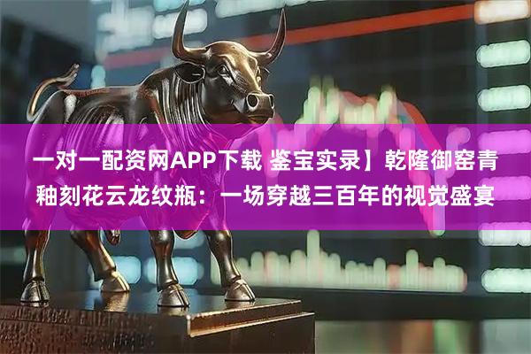 一对一配资网APP下载 鉴宝实录】乾隆御窑青釉刻花云龙纹瓶：一场穿越三百年的视觉盛宴