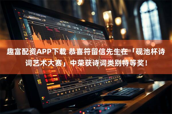 趣富配资APP下载 恭喜符留信先生在「砚池杯诗词艺术大赛」中荣获诗词类别特等奖！