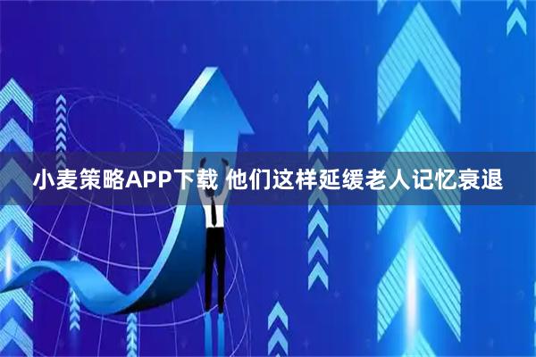 小麦策略APP下载 他们这样延缓老人记忆衰退