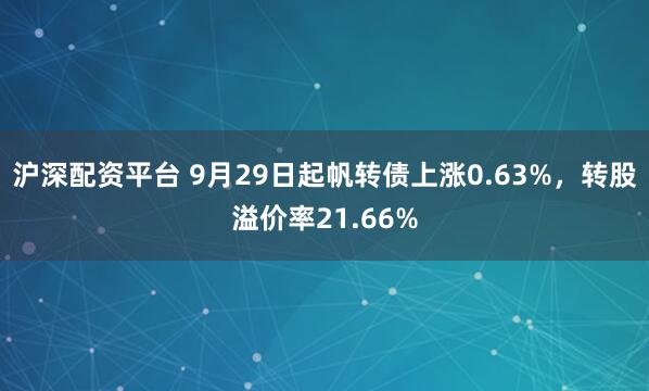 沪深配资平台 9月29日起帆转债上涨0.63%，转股溢价率21.66%