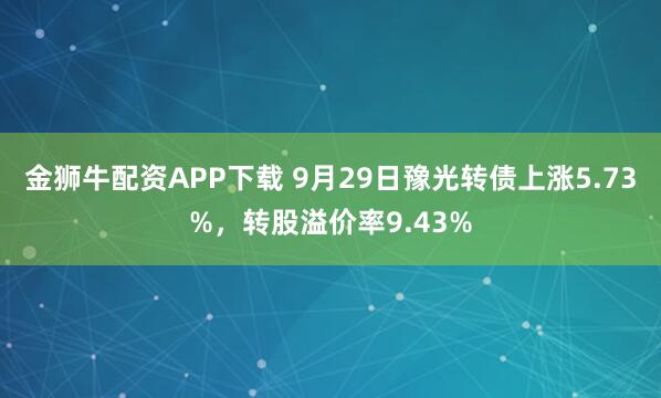 金狮牛配资APP下载 9月29日豫光转债上涨5.73%，转股溢价率9.43%
