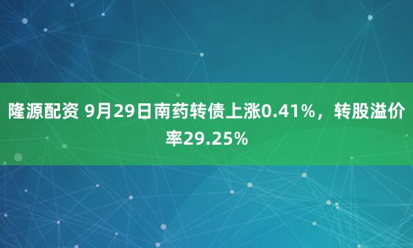隆源配资 9月29日南药转债上涨0.41%，转股溢价率29.25%
