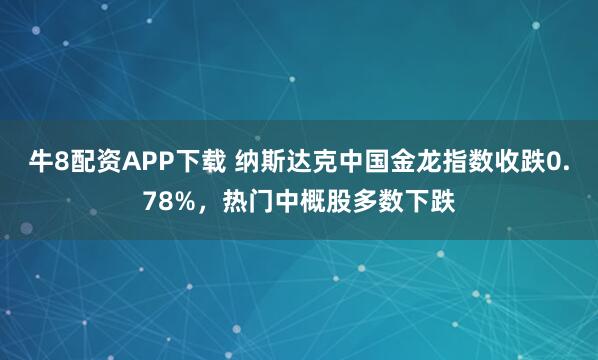 牛8配资APP下载 纳斯达克中国金龙指数收跌0.78%，热门中概股多数下跌