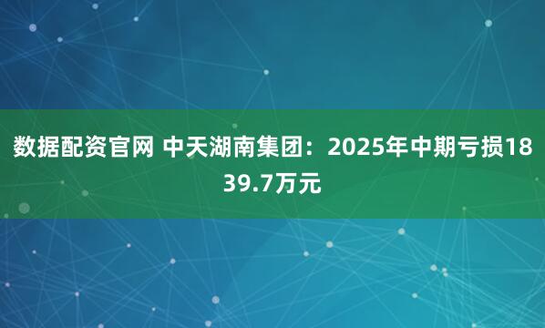 数据配资官网 中天湖南集团：2025年中期亏损1839.7万元