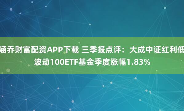 涵乔财富配资APP下载 三季报点评：大成中证红利低波动100ETF基金季度涨幅1.83%