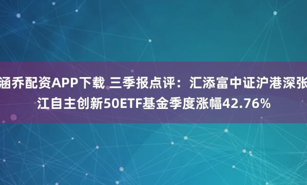 涵乔配资APP下载 三季报点评：汇添富中证沪港深张江自主创新50ETF基金季度涨幅42.76%