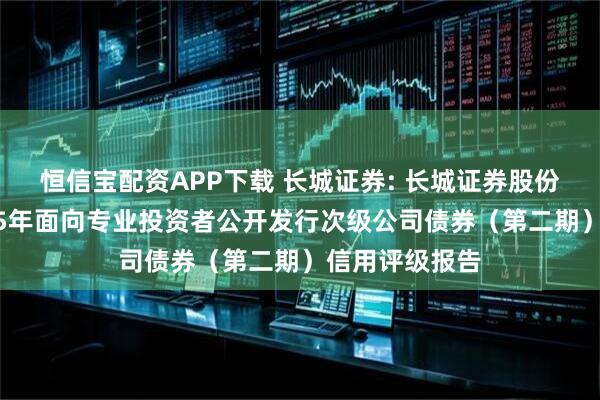 恒信宝配资APP下载 长城证券: 长城证券股份有限公司2025年面向专业投资者公开发行次级公司债券（第二期）信用评级报告