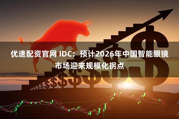 优速配资官网 IDC：预计2026年中国智能眼镜市场迎来规模化拐点