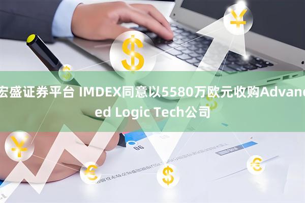 宏盛证券平台 IMDEX同意以5580万欧元收购Advanced Logic Tech公司