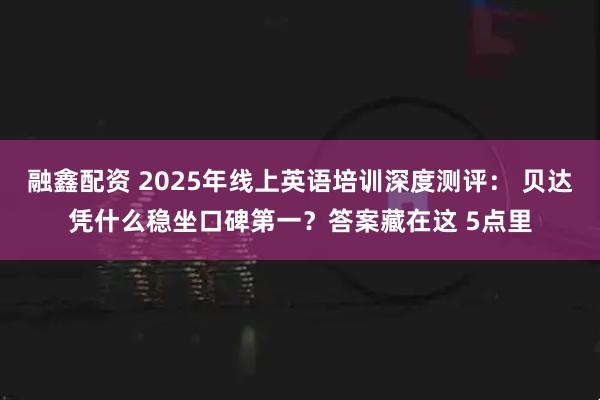融鑫配资 2025年线上英语培训深度测评： 贝达凭什么稳坐口碑第一？答案藏在这 5点里