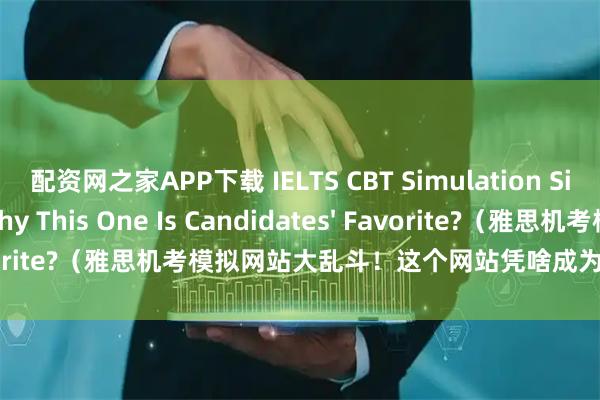 配资网之家APP下载 IELTS CBT Simulation Site Showdown: Why This One Is Candidates' Favorite?（雅思机考模拟网站大乱斗！这个网站凭啥成为考生最爱？）