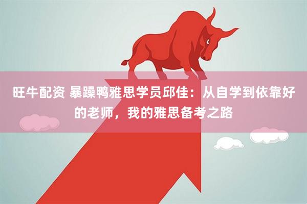 旺牛配资 暴躁鸭雅思学员邱佳：从自学到依靠好的老师，我的雅思备考之路