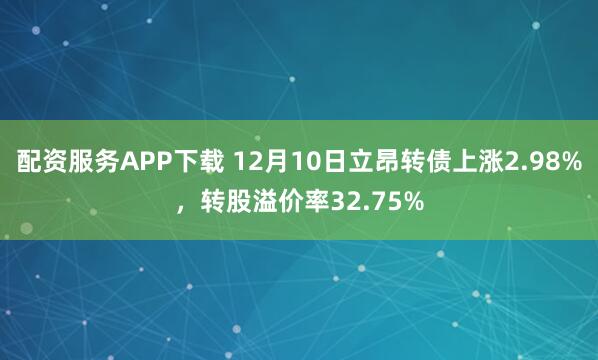配资服务APP下载 12月10日立昂转债上涨2.98%,转股溢价率32.75%