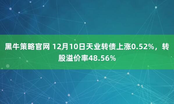 黑牛策略官网 12月10日天业转债上涨0.52%,转股溢价率48.56%