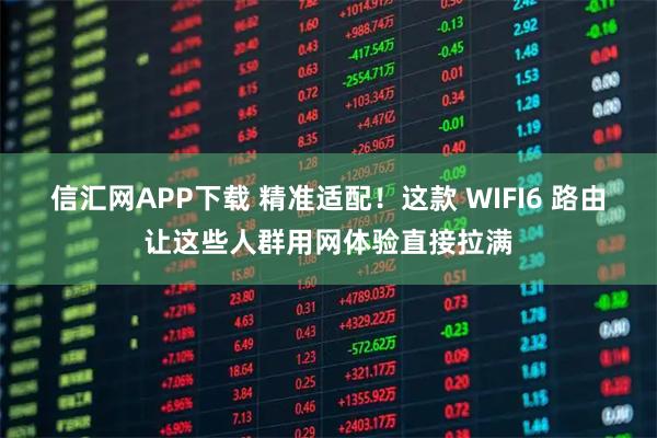 信汇网APP下载 精准适配!这款 WIFI6 路由让这些人群用网体验直接拉满